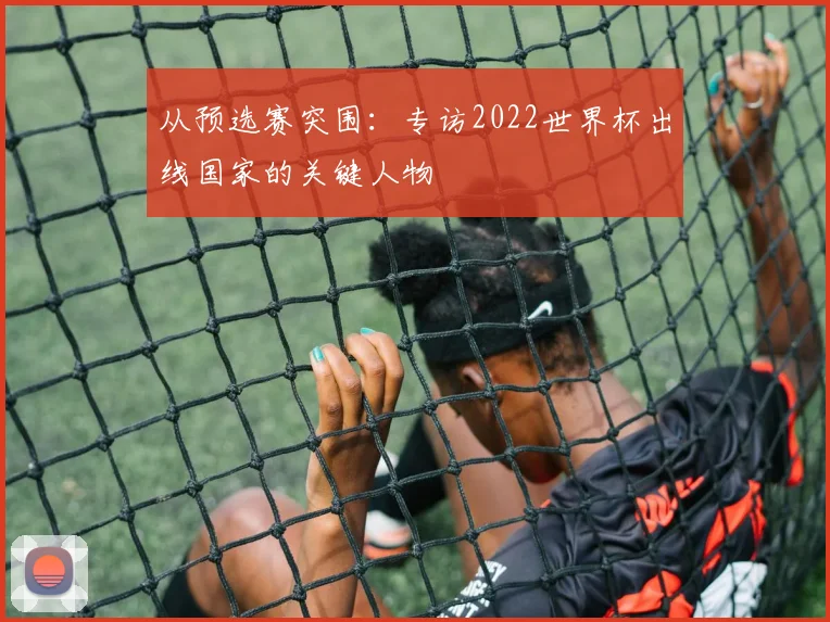 从预选赛突围:专访2022世界杯出线国家的关键人物