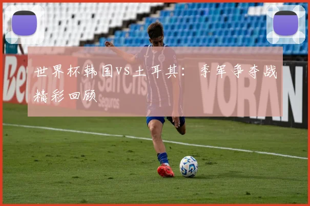 世界杯韩国vs土耳其:季军争夺战精彩回顾