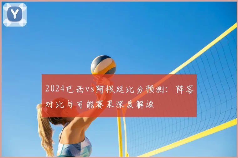 2024巴西vs阿根廷比分预测:阵容对比与可能赛果深度解读