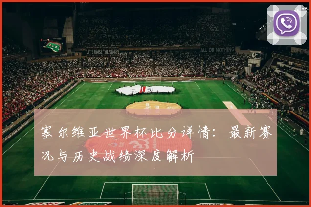 塞尔维亚世界杯比分详情:最新赛况与历史战绩深度解析