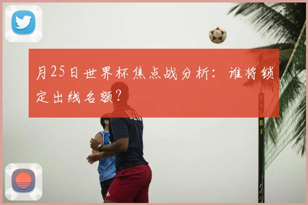 月25日世界杯焦点战分析：谁将锁定出线名额？