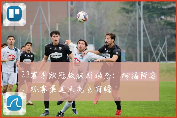 23赛季欧冠版权新动态：转播阵容、观赛渠道及亮点前瞻