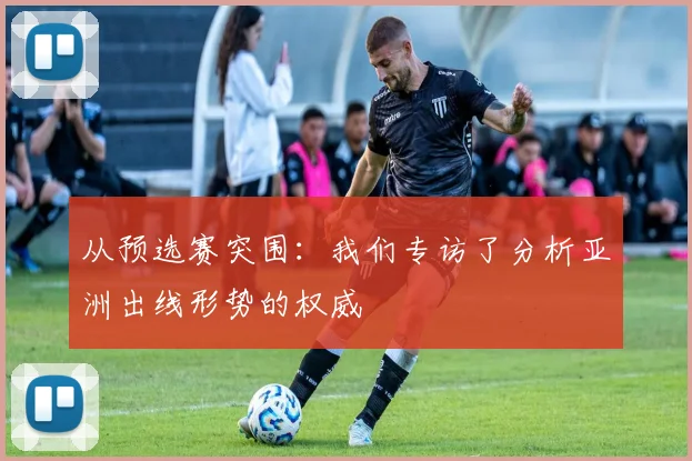 从预选赛突围:我们专访了分析亚洲出线形势的权威