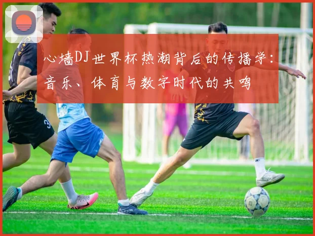 心墙DJ世界杯热潮背后的传播学：音乐、体育与数字时代的共鸣