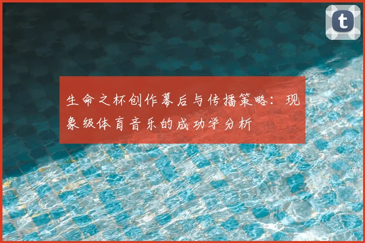 生命之杯创作幕后与传播策略:现象级体育音乐的成功学分析