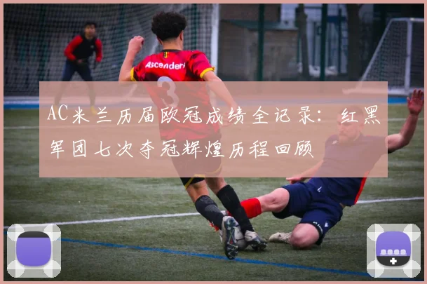 AC米兰历届欧冠成绩全记录：红黑军团七次夺冠辉煌历程回顾