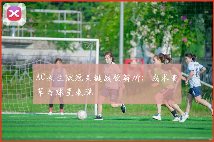 AC米兰欧冠关键战役解析：战术变革与球星表现