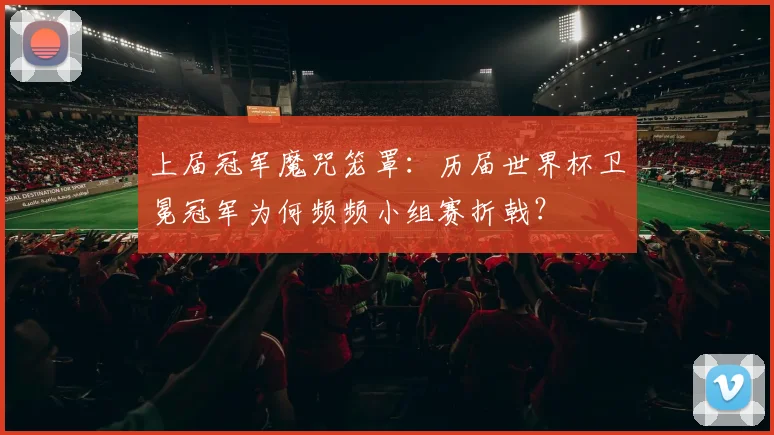 上届冠军魔咒笼罩：历届世界杯卫冕冠军为何频频小组赛折戟？