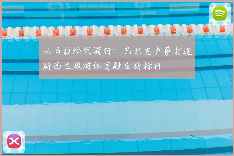 从马拉松到骑行：巴尔克卢萨打造新西兰旅游体育融合新标杆