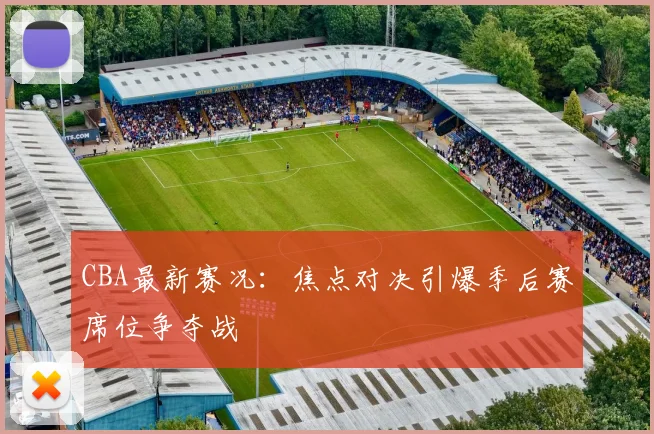 CBA最新赛况：焦点对决引爆季后赛席位争夺战