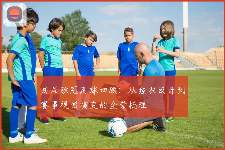 历届欧冠用球回顾：从经典设计到赛事视觉演变的全景梳理