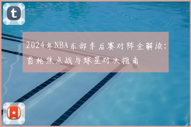 2024年NBA东部季后赛对阵全解读：首轮焦点战与球星对决指南
