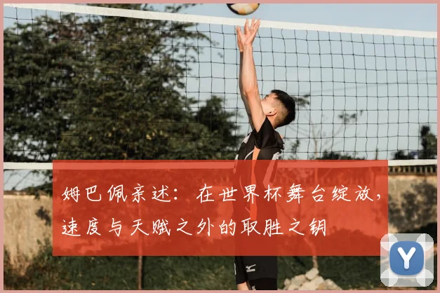姆巴佩亲述:在世界杯舞台绽放,速度与天赋之外的取胜之钥
