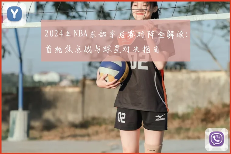 2024年NBA东部季后赛对阵全解读:首轮焦点战与球星对决指南