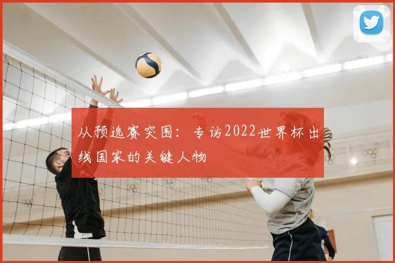 从预选赛突围:专访2022世界杯出线国家的关键人物