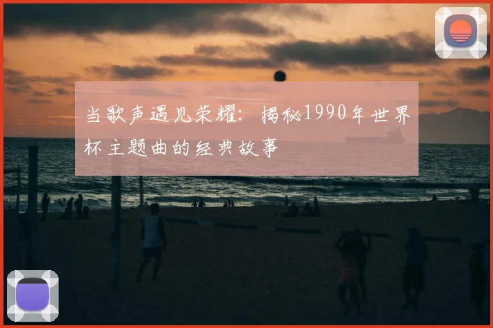 当歌声遇见荣耀:揭秘1990年世界杯主题曲的经典故事