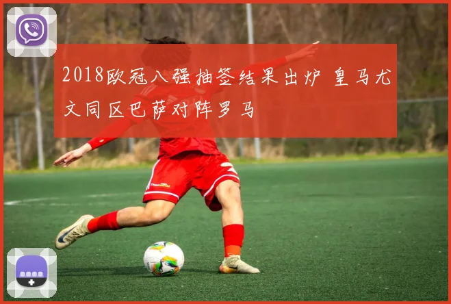 2018欧冠八强抽签结果出炉 皇马尤文同区巴萨对阵罗马