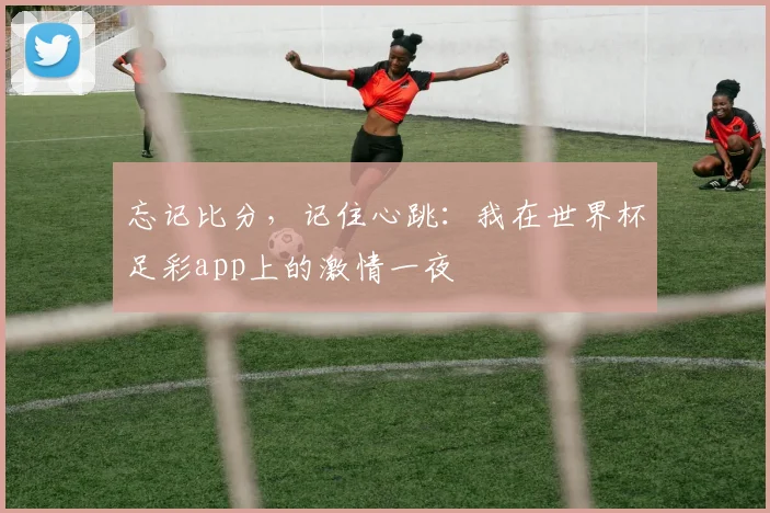 忘记比分，记住心跳：我在世界杯足彩app上的激情一夜