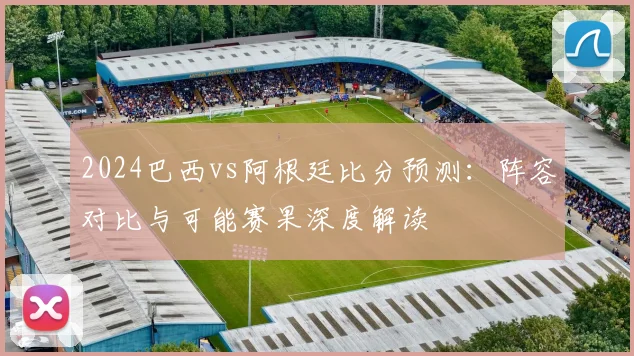 2024巴西vs阿根廷比分预测：阵容对比与可能赛果深度解读