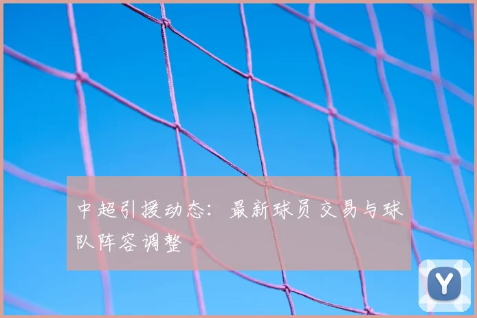 中超引援动态：最新球员交易与球队阵容调整