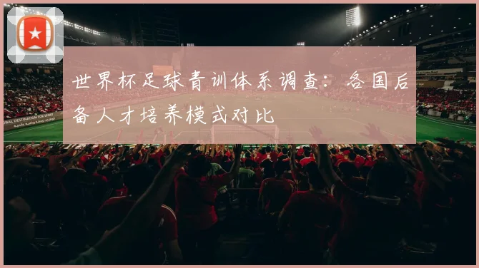 世界杯足球青训体系调查：各国后备人才培养模式对比