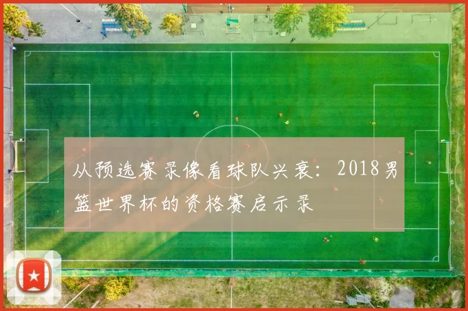 从预选赛录像看球队兴衰:2018男篮世界杯的资格赛启示录