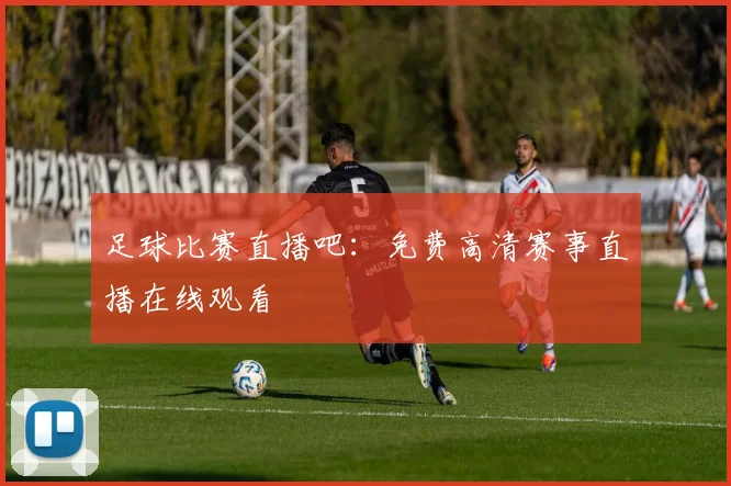 足球比赛直播吧：免费高清赛事直播在线观看