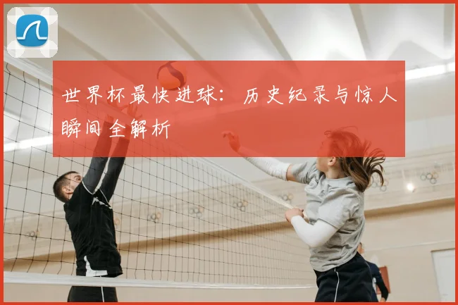世界杯最快进球:历史纪录与惊人瞬间全解析