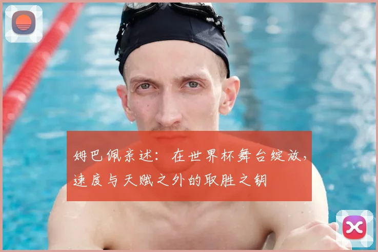 姆巴佩亲述:在世界杯舞台绽放,速度与天赋之外的取胜之钥