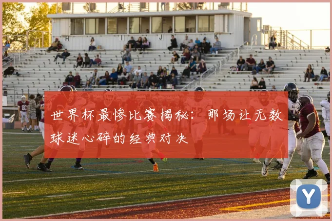 世界杯最惨比赛揭秘:那场让无数球迷心碎的经典对决