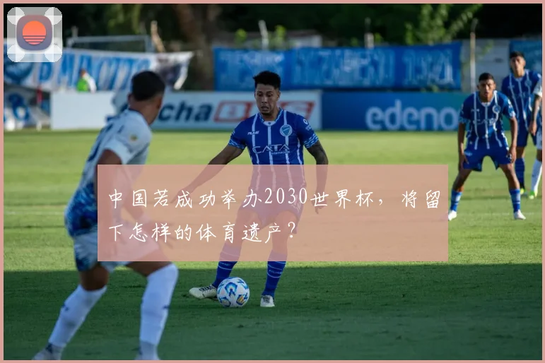 中国若成功举办2030世界杯,将留下怎样的体育遗产?