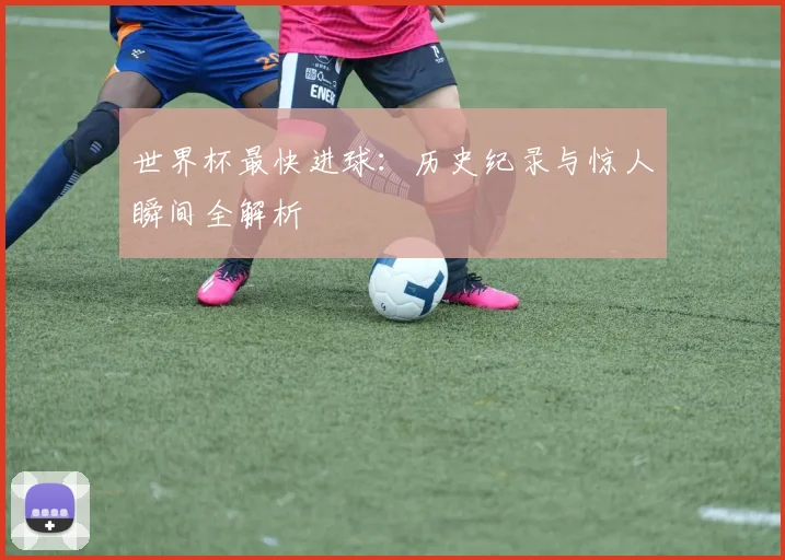 世界杯最快进球:历史纪录与惊人瞬间全解析
