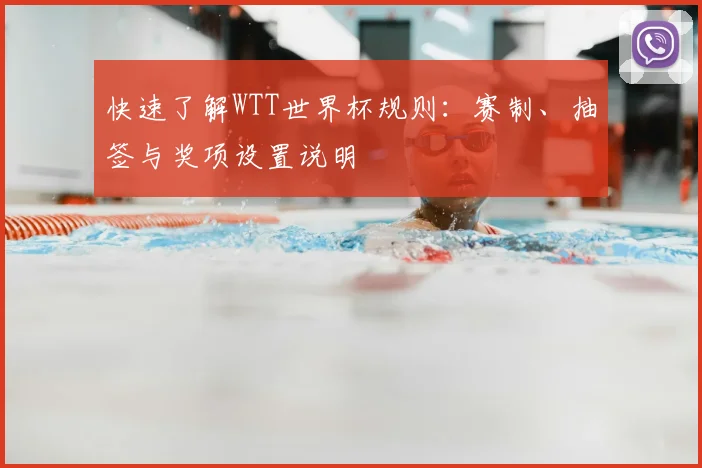快速了解WTT世界杯规则：赛制、抽签与奖项设置说明