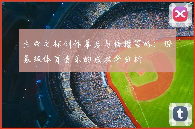 生命之杯创作幕后与传播策略:现象级体育音乐的成功学分析