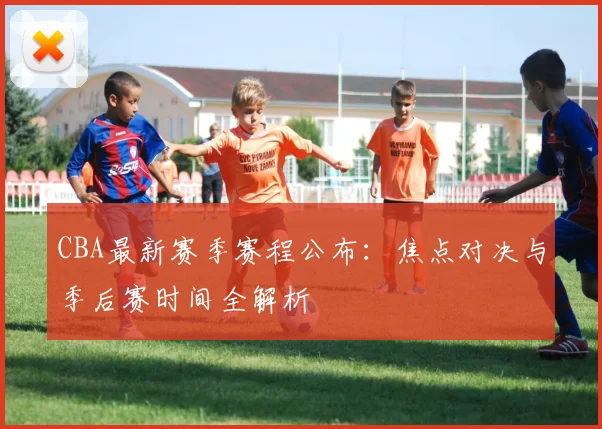 CBA最新赛季赛程公布：焦点对决与季后赛时间全解析