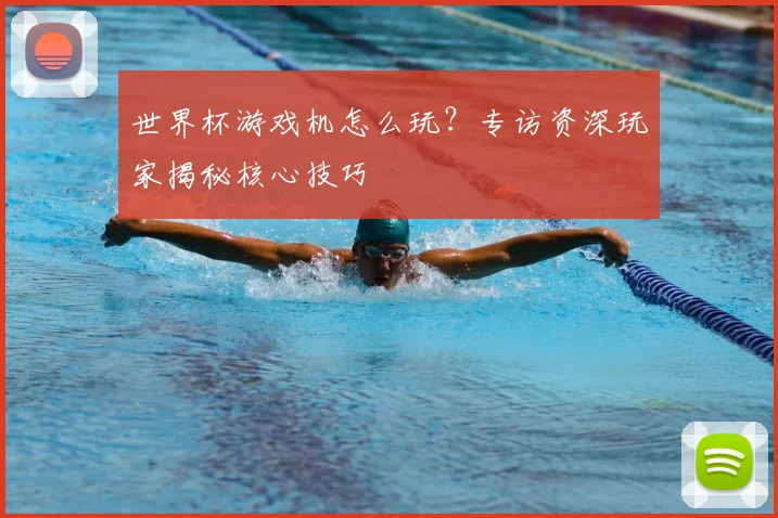 世界杯游戏机怎么玩?专访资深玩家揭秘核心技巧