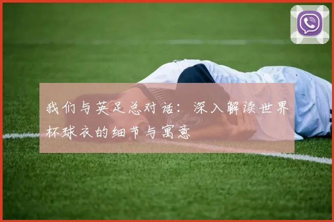 我们与英足总对话:深入解读世界杯球衣的细节与寓意