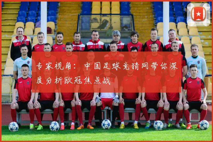 专家视角：中国足球竞猜网带你深度分析欧冠焦点战