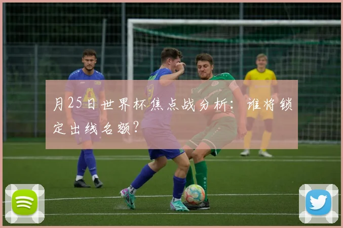月25日世界杯焦点战分析：谁将锁定出线名额？