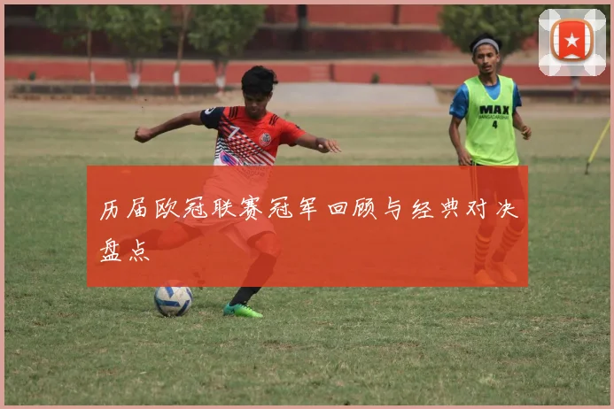 历届欧冠联赛冠军回顾与经典对决盘点