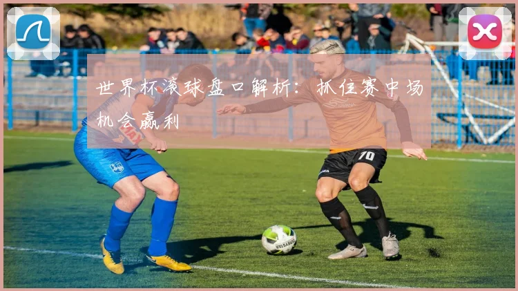 世界杯滚球盘口解析:抓住赛中场机会赢利