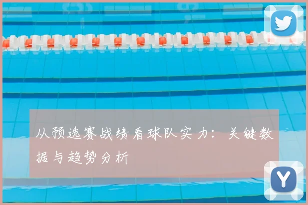 从预选赛战绩看球队实力:关键数据与趋势分析