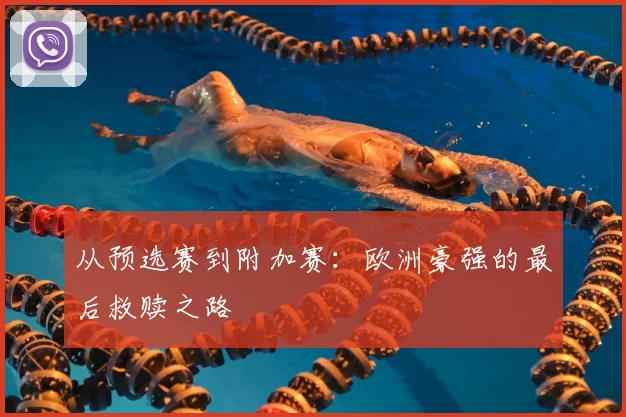 从预选赛到附加赛：欧洲豪强的最后救赎之路