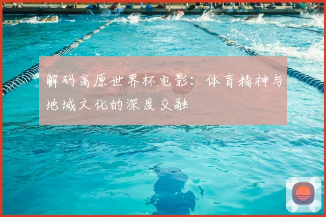 解码高原世界杯电影:体育精神与地域文化的深度交融