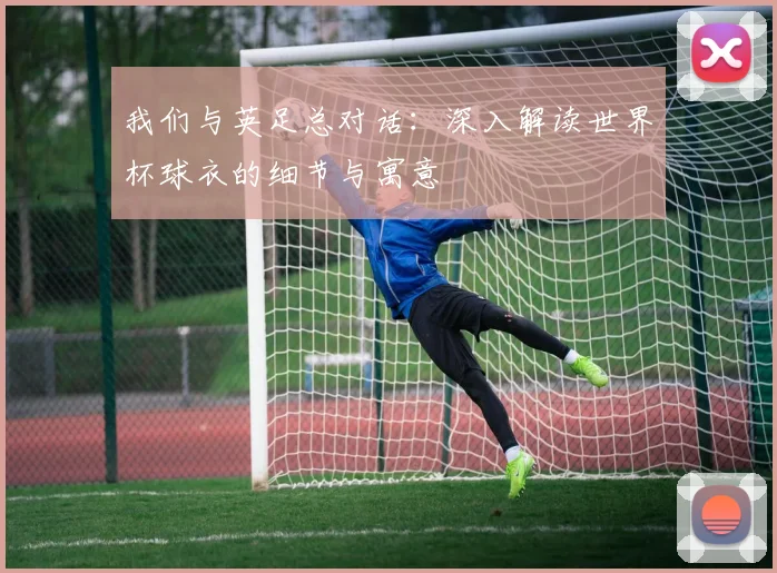 我们与英足总对话:深入解读世界杯球衣的细节与寓意