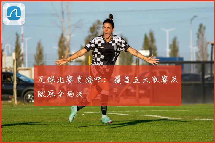 足球比赛直播吧：覆盖五大联赛及欧冠全场次