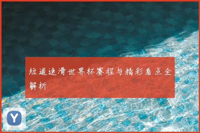 短道速滑世界杯赛程与精彩看点全解析
