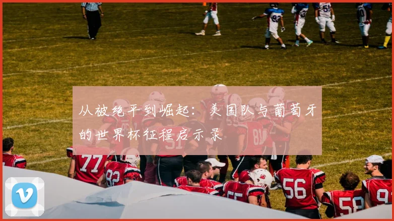 从被绝平到崛起:美国队与葡萄牙的世界杯征程启示录
