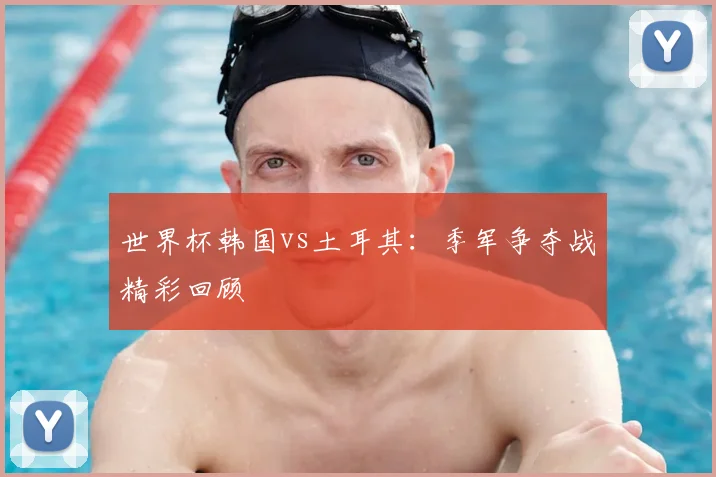 世界杯韩国vs土耳其:季军争夺战精彩回顾