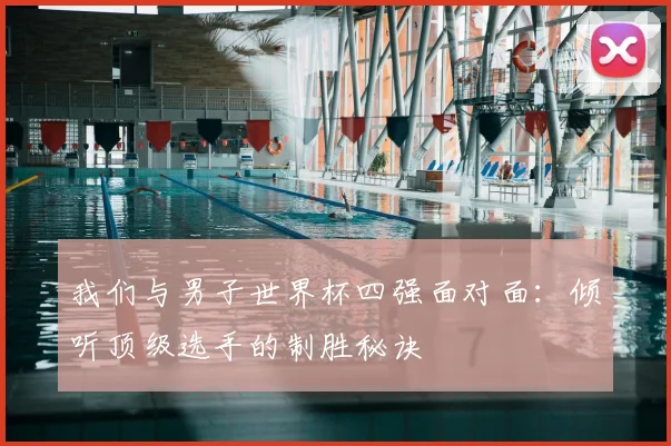 我们与男子世界杯四强面对面:倾听顶级选手的制胜秘诀